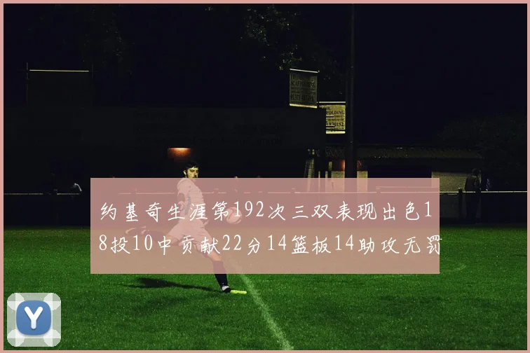 约基奇生涯第192次三双表现出色18投10中贡献22分14篮板14助攻无罚球