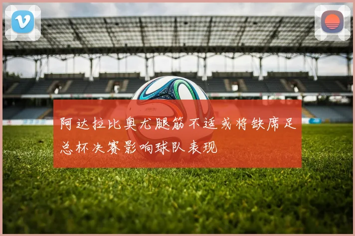 阿达拉比奥尤腿筋不适或将缺席足总杯决赛影响球队表现