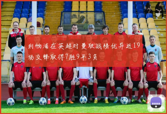 利物浦在英超对曼联战绩优异近19场交锋取得7胜9平3负