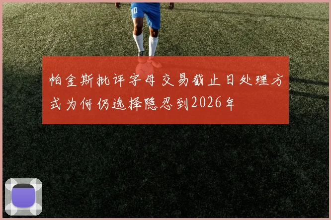 帕金斯批评字母交易截止日处理方式为何仍选择隐忍到2026年