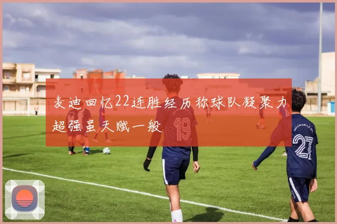 麦迪回忆22连胜经历称球队凝聚力超强虽天赋一般