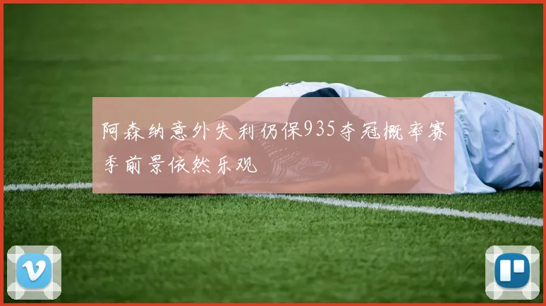 阿森纳意外失利仍保935夺冠概率赛季前景依然乐观