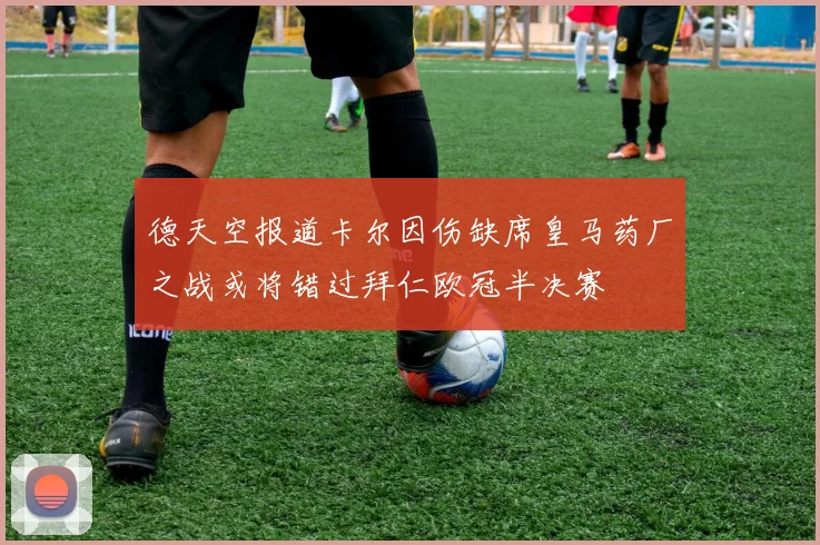 德天空报道卡尔因伤缺席皇马药厂之战或将错过拜仁欧冠半决赛