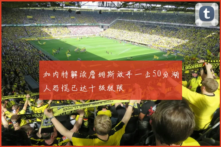加内特解读詹姆斯放手一击50分湖人恐慌已达十级极限