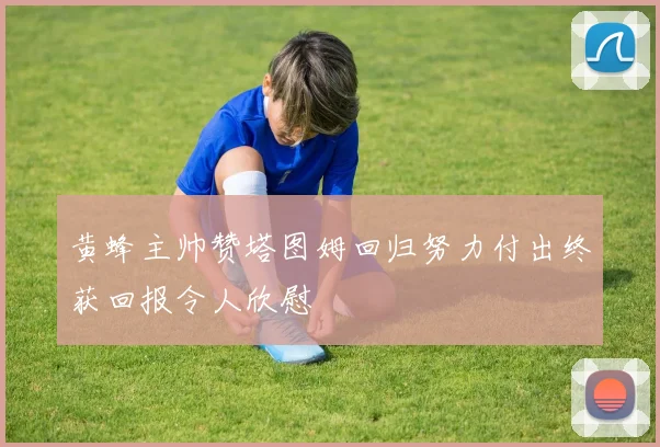 黄蜂主帅赞塔图姆回归努力付出终获回报令人欣慰