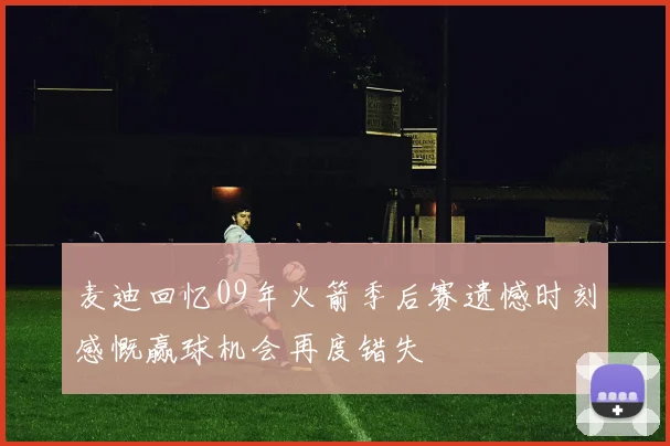 麦迪回忆09年火箭季后赛遗憾时刻感慨赢球机会再度错失