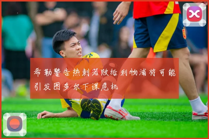 希勒警告热刺若败给利物浦将可能引发图多尔下课危机