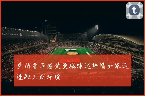 多纳鲁马感受曼城球迷热情如家迅速融入新环境