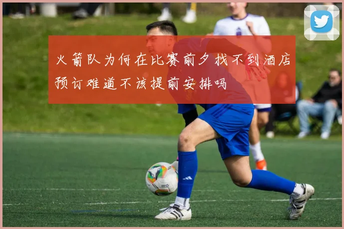 火箭队为何在比赛前夕找不到酒店预订难道不该提前安排吗