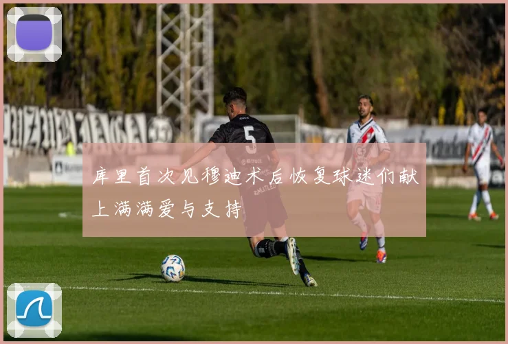 库里首次见穆迪术后恢复球迷们献上满满爱与支持