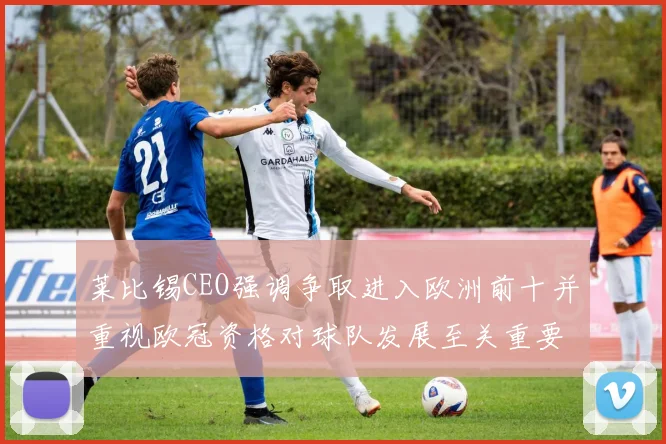 莱比锡CEO强调争取进入欧洲前十并重视欧冠资格对球队发展至关重要
