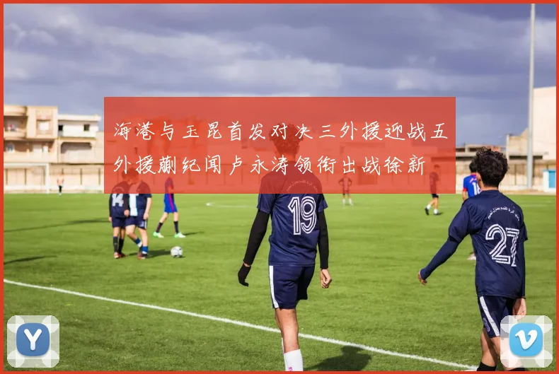 海港与玉昆首发对决三外援迎战五外援蒯纪闻卢永涛领衔出战徐新