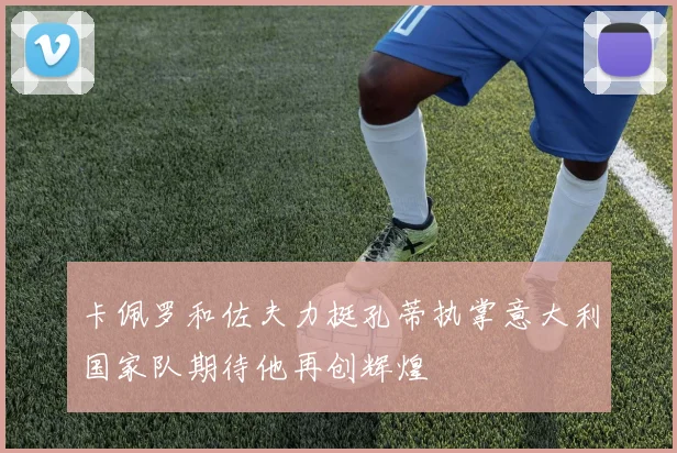 卡佩罗和佐夫力挺孔蒂执掌意大利国家队期待他再创辉煌