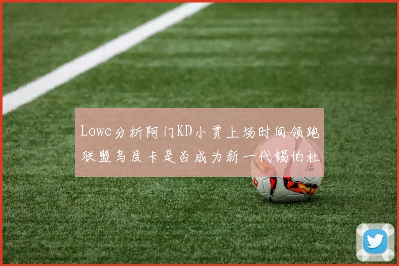 Lowe分析阿门KD小贾上场时间领跑联盟乌度卡是否成为新一代锡伯杜