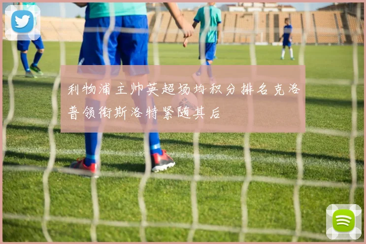 利物浦主帅英超场均积分排名克洛普领衔斯洛特紧随其后