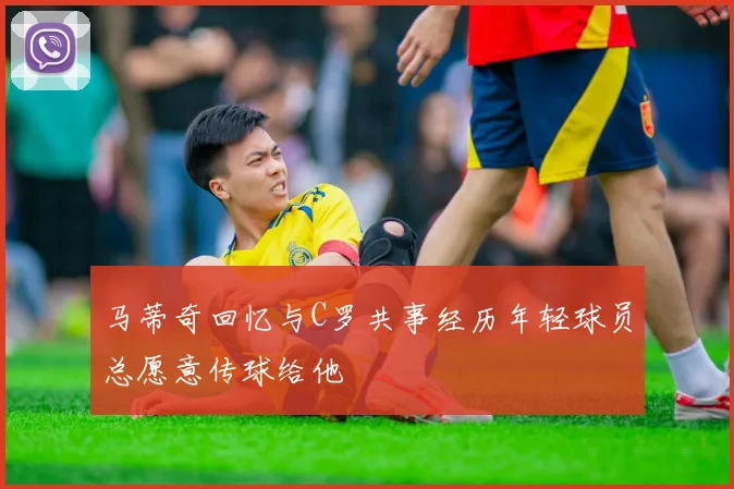 马蒂奇回忆与C罗共事经历年轻球员总愿意传球给他