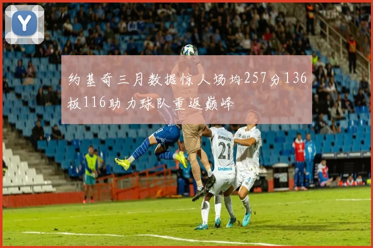 约基奇三月数据惊人场均257分136板116助力球队重返巅峰