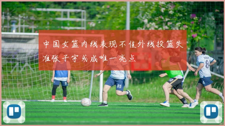 中国女篮内线表现不佳外线投篮失准张子宇或成唯一亮点