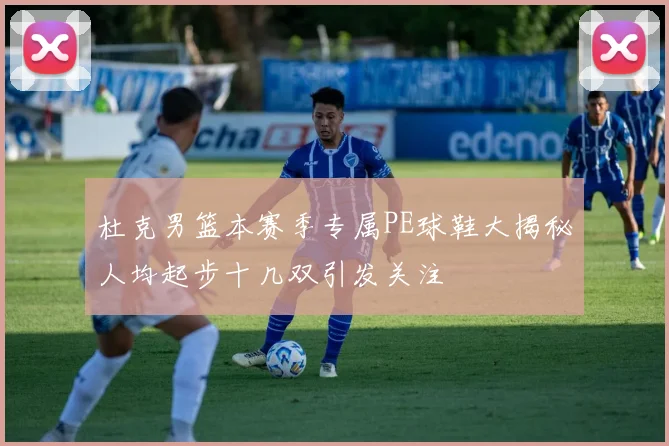 杜克男篮本赛季专属PE球鞋大揭秘人均起步十几双引发关注