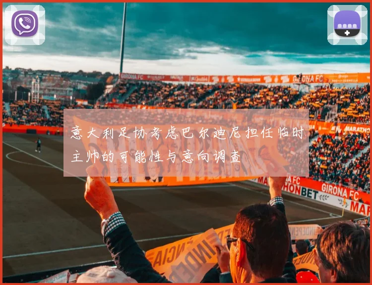 意大利足协考虑巴尔迪尼担任临时主帅的可能性与意向调查