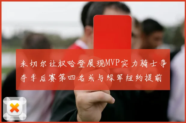 米切尔让权哈登展现MVP实力骑士争夺季后赛第四名或与绿军纽约提前交锋