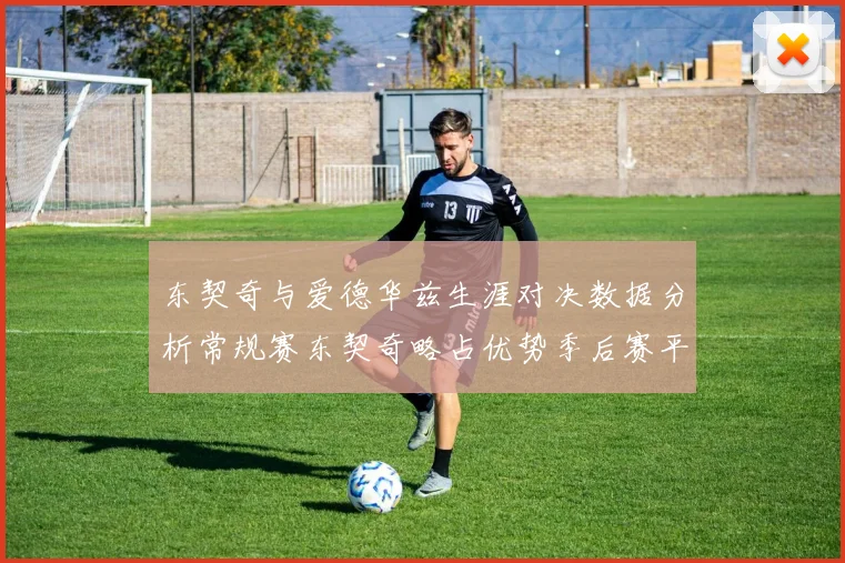 东契奇与爱德华兹生涯对决数据分析常规赛东契奇略占优势季后赛平分秋色