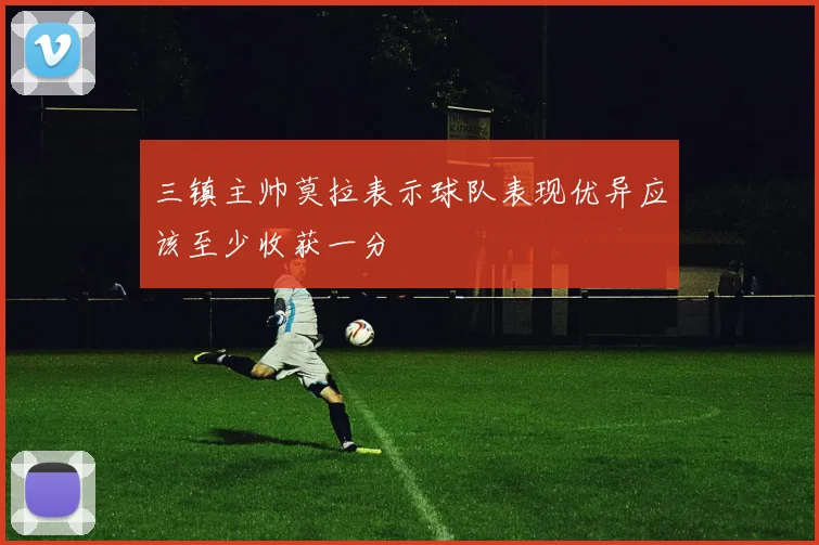 三镇主帅莫拉表示球队表现优异应该至少收获一分
