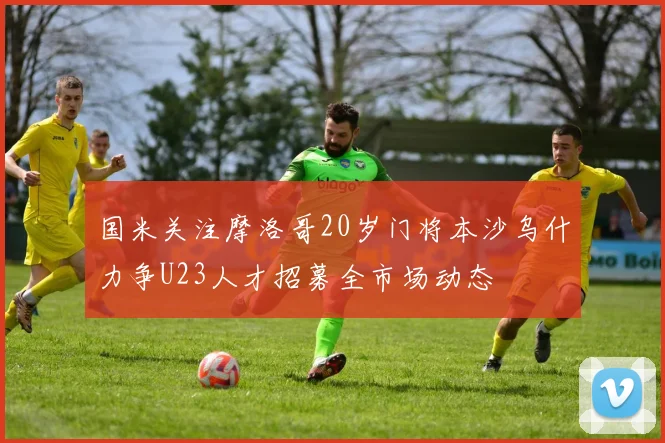 国米关注摩洛哥20岁门将本沙乌什力争U23人才招募全市场动态