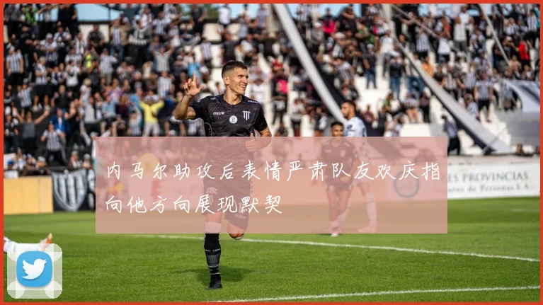 内马尔助攻后表情严肃队友欢庆指向他方向展现默契