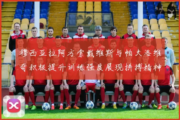 穆西亚拉阿方索戴维斯与帕夫洛维奇积极提升训练强度展现拼搏精神
